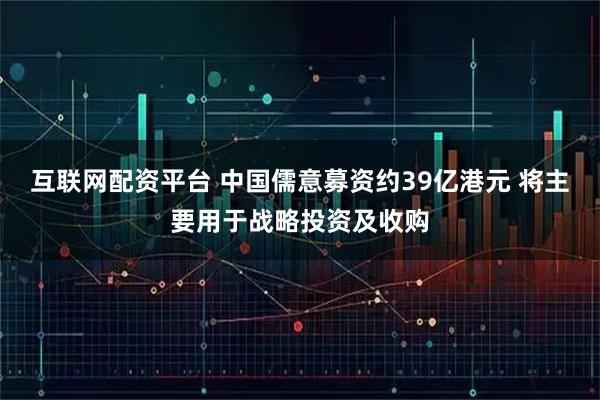 互联网配资平台 中国儒意募资约39亿港元 将主要用于战略投资及收购