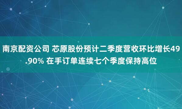 南京配资公司 芯原股份预计二季度营收环比增长49.90% 在手订单连续七个季度保持高位