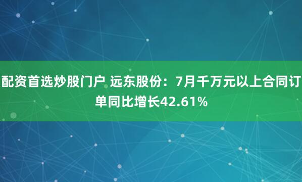 配资首选炒股门户 远东股份：7月千万元以上合同订单同比增长42.61%