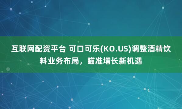 互联网配资平台 可口可乐(KO.US)调整酒精饮料业务布局，瞄准增长新机遇