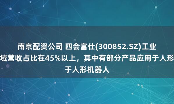 南京配资公司 四会富仕(300852.SZ)工业控制领域营收占比在45%以上，其中有部分产品应用于人形机器人