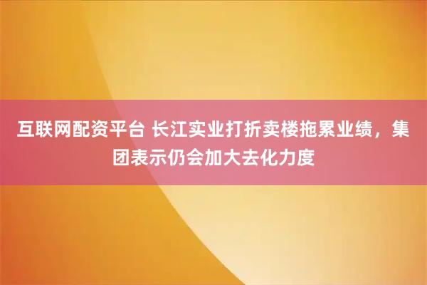 互联网配资平台 长江实业打折卖楼拖累业绩，集团表示仍会加大去化力度