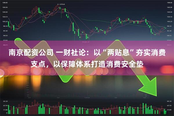 南京配资公司 一财社论：以“两贴息”夯实消费支点，以保障体系打造消费安全垫