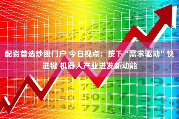 配资首选炒股门户 今日视点：按下“需求驱动”快进键 机器人产业迸发新动能