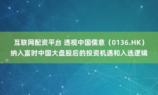 互联网配资平台 透视中国儒意（0136.HK）纳入富时中国大盘股后的投资机遇和入选逻辑