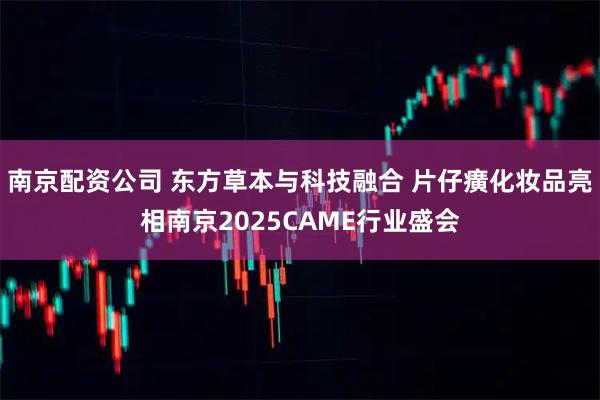 南京配资公司 东方草本与科技融合 片仔癀化妆品亮相南京2025CAME行业盛会