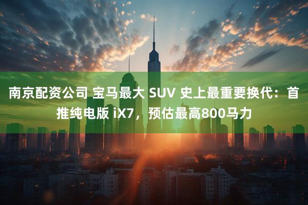 南京配资公司 宝马最大 SUV 史上最重要换代：首推纯电版 iX7，预估最高800马力