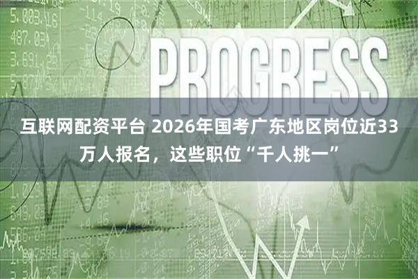 互联网配资平台 2026年国考广东地区岗位近33万人报名，这些职位“千人挑一”