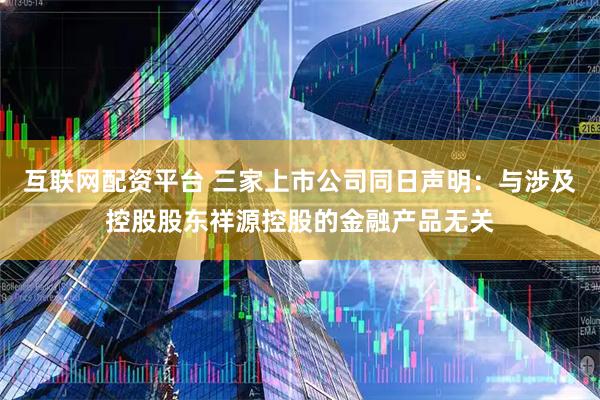 互联网配资平台 三家上市公司同日声明：与涉及控股股东祥源控股的金融产品无关