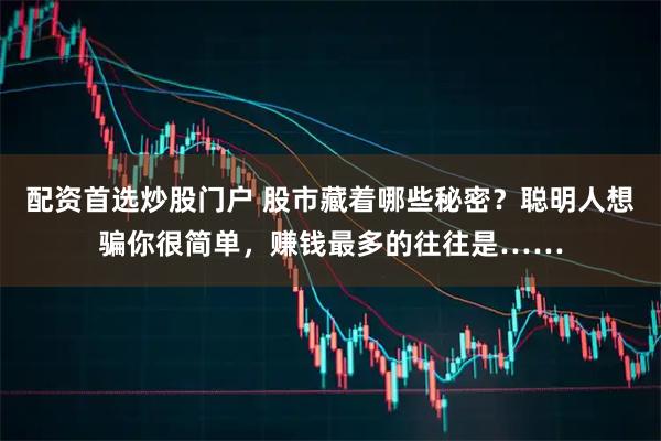 配资首选炒股门户 股市藏着哪些秘密？聪明人想骗你很简单，赚钱最多的往往是……