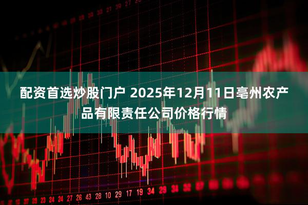 配资首选炒股门户 2025年12月11日亳州农产品有限责任公司价格行情