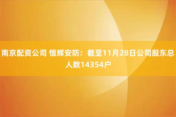 南京配资公司 恒辉安防：截至11月28日公司股东总人数14354户