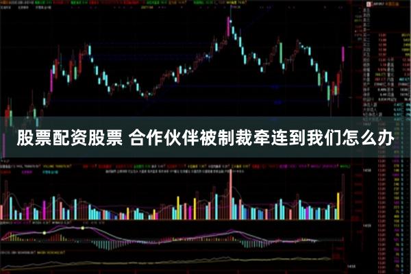 股票配资股票 合作伙伴被制裁牵连到我们怎么办