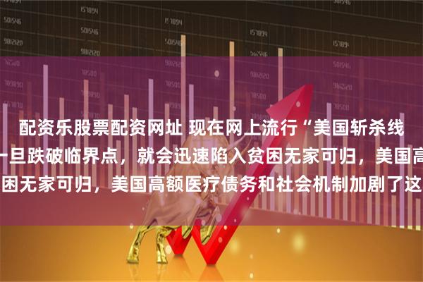 配资乐股票配资网址 现在网上流行“美国斩杀线”，它指的是个人财务一旦跌破临界点，就会迅速陷入贫困无家可归，美国高额医疗债务和社会机制加剧了这种现象