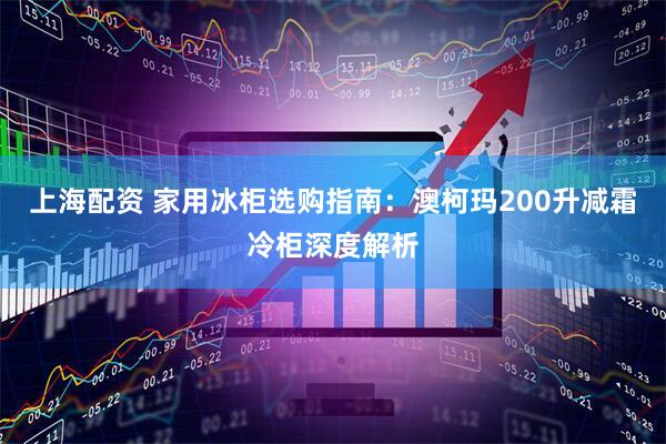 上海配资 家用冰柜选购指南：澳柯玛200升减霜冷柜深度解析