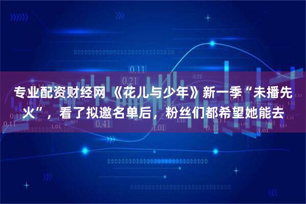 专业配资财经网 《花儿与少年》新一季“未播先火”，看了拟邀名单后，粉丝们都希望她能去