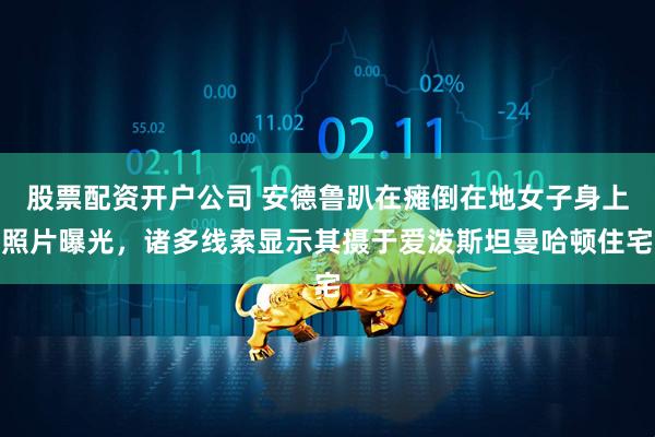 股票配资开户公司 安德鲁趴在瘫倒在地女子身上照片曝光，诸多线索显示其摄于爱泼斯坦曼哈顿住宅