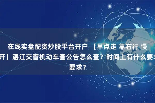 在线实盘配资炒股平台开户 【早点走 靠右行 慢慢开】湛江交管机动车查公告怎么查？时间上有什么要求？