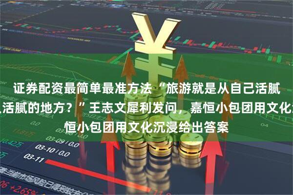 证券配资最简单最准方法 “旅游就是从自己活腻的地方去别人活腻的地方？”王志文犀利发问，嘉恒小包团用文化沉浸给出答案