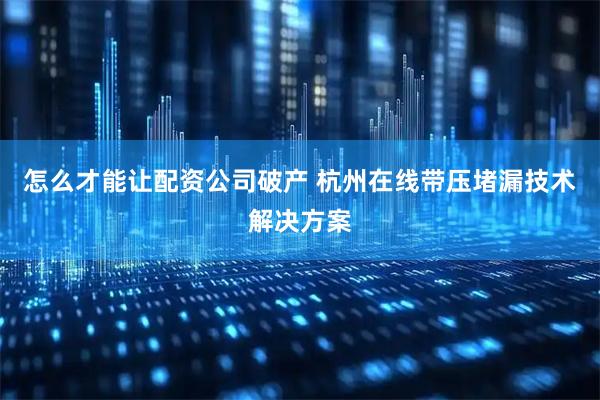 怎么才能让配资公司破产 杭州在线带压堵漏技术解决方案