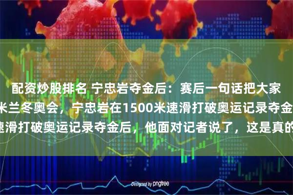配资炒股排名 宁忠岩夺金后：赛后一句话把大家都逗得前仰后俯了，米兰冬奥会，宁忠岩在1500米速滑打破奥运记录夺金后，他面对记者说了，这是真的表吗