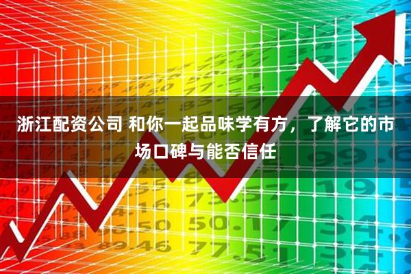 浙江配资公司 和你一起品味学有方，了解它的市场口碑与能否信任