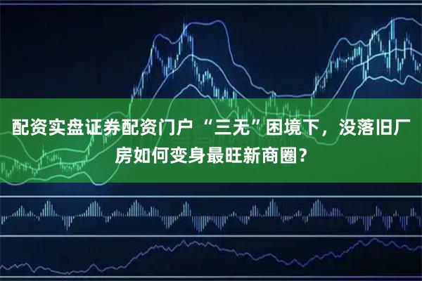 配资实盘证券配资门户 “三无”困境下，没落旧厂房如何变身最旺新商圈？