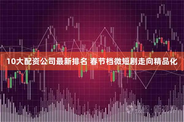 10大配资公司最新排名 春节档微短剧走向精品化