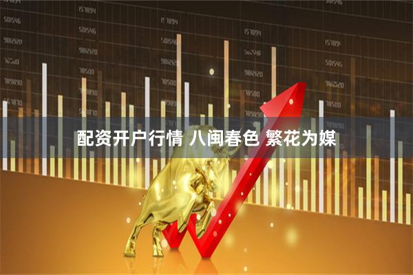 配资开户行情 八闽春色 繁花为媒