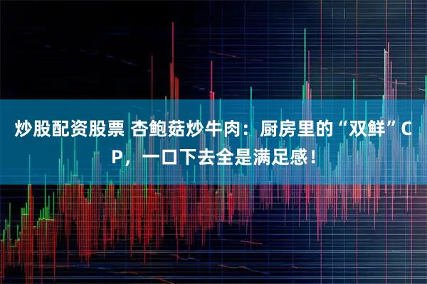 炒股配资股票 杏鲍菇炒牛肉：厨房里的“双鲜”CP，一口下去全是满足感！