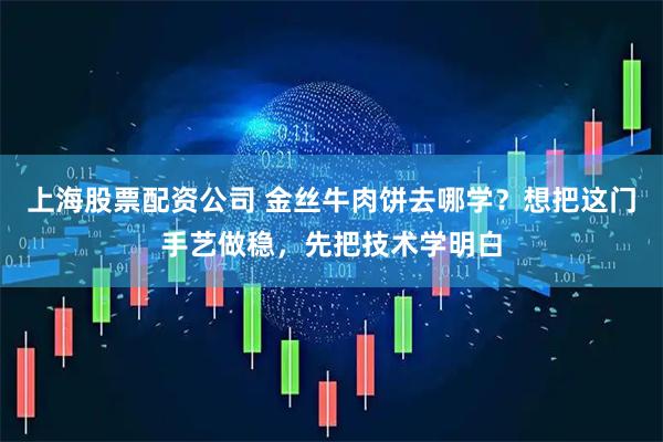 上海股票配资公司 金丝牛肉饼去哪学？想把这门手艺做稳，先把技术学明白