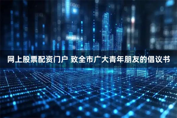 网上股票配资门户 致全市广大青年朋友的倡议书