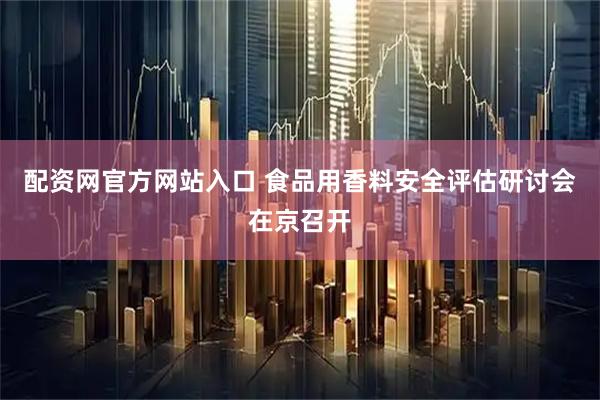 配资网官方网站入口 食品用香料安全评估研讨会在京召开