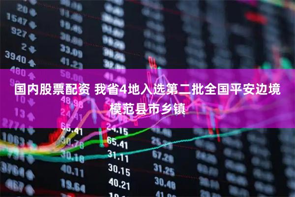 国内股票配资 我省4地入选第二批全国平安边境模范县市乡镇