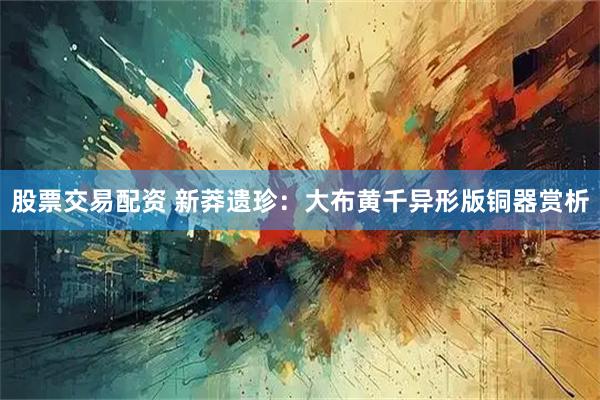 股票交易配资 新莽遗珍：大布黄千异形版铜器赏析