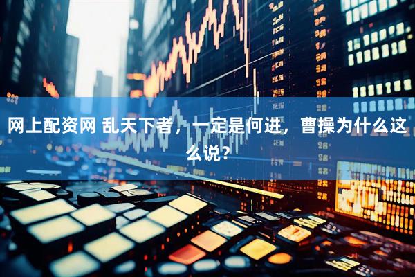 网上配资网 乱天下者，一定是何进，曹操为什么这么说？