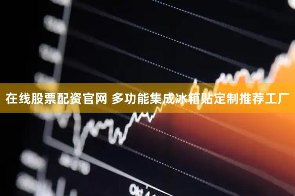 在线股票配资官网 多功能集成冰箱贴定制推荐工厂