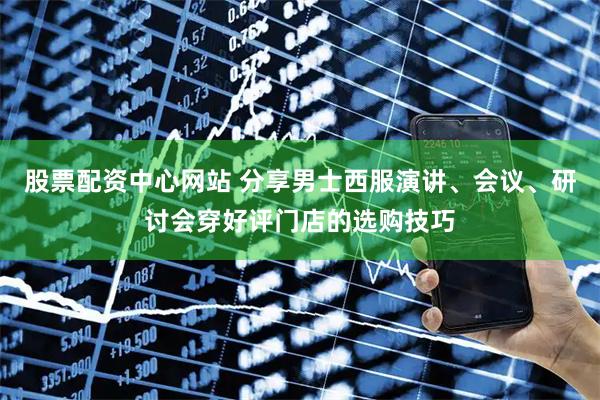 股票配资中心网站 分享男士西服演讲、会议、研讨会穿好评门店的选购技巧