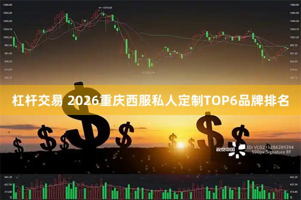 杠杆交易 2026重庆西服私人定制TOP6品牌排名