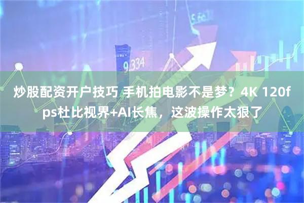 炒股配资开户技巧 手机拍电影不是梦？4K 120fps杜比视界+AI长焦，这波操作太狠了