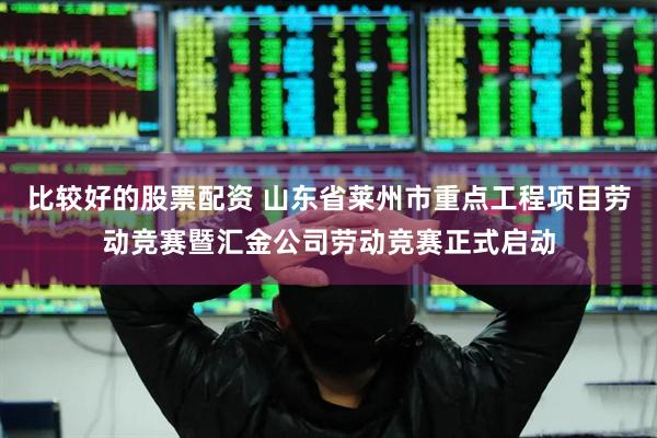 比较好的股票配资 山东省莱州市重点工程项目劳动竞赛暨汇金公司劳动竞赛正式启动