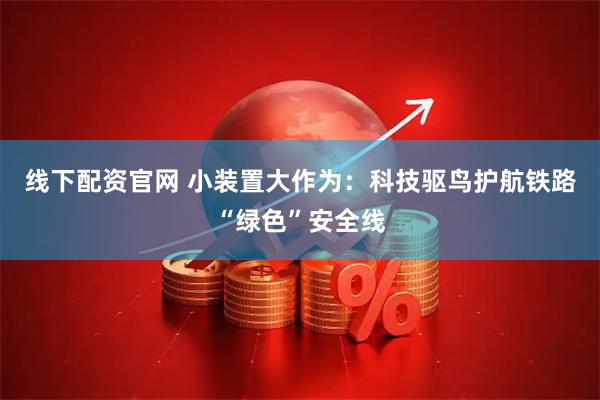 线下配资官网 小装置大作为：科技驱鸟护航铁路“绿色”安全线