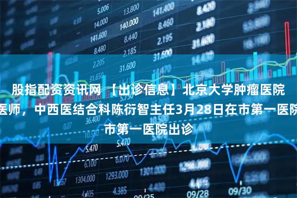 股指配资资讯网 【出诊信息】北京大学肿瘤医院主任医师，中西医结合科陈衍智主任3月28日在市第一医院出诊