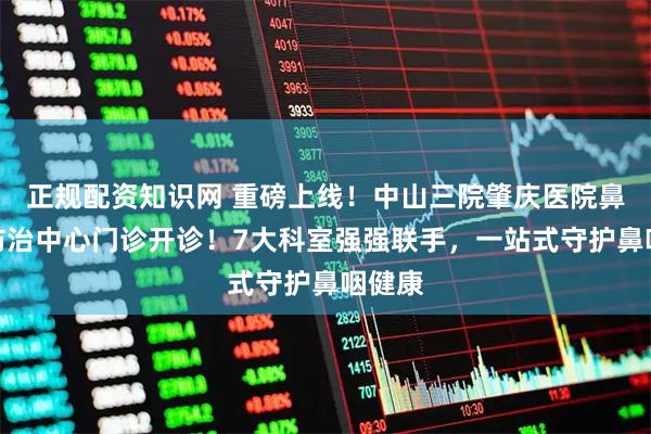 正规配资知识网 重磅上线！中山三院肇庆医院鼻咽癌防治中心门诊开诊！7大科室强强联手，一站式守护鼻咽健康