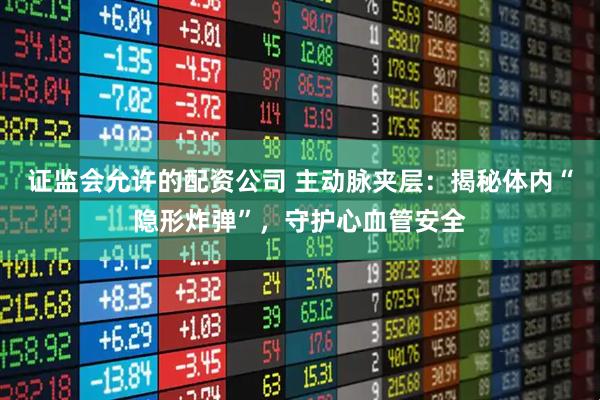 证监会允许的配资公司 主动脉夹层：揭秘体内“隐形炸弹”，守护心血管安全