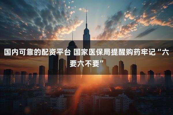 国内可靠的配资平台 国家医保局提醒购药牢记“六要六不要”