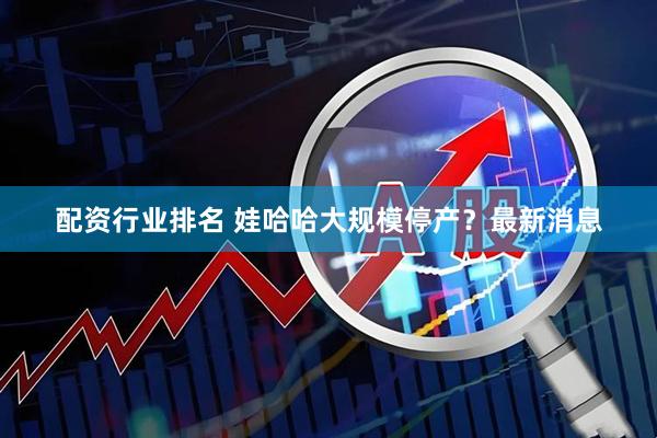 配资行业排名 娃哈哈大规模停产？最新消息