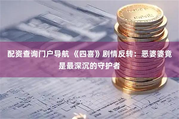 配资查询门户导航 《四喜》剧情反转：恶婆婆竟是最深沉的守护者