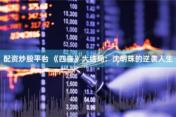 配资炒股平台 《四喜》大结局：沈明珠的逆袭人生