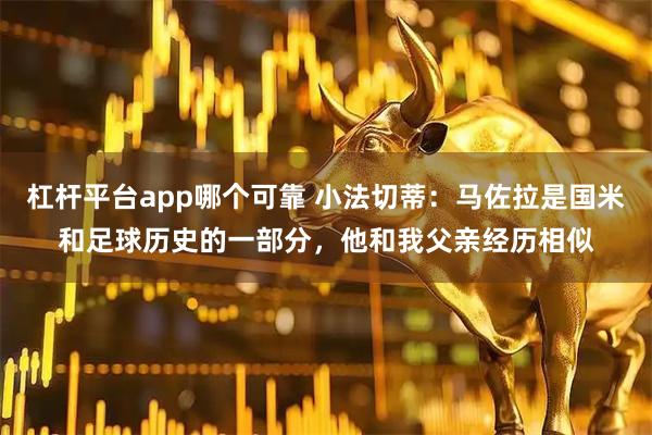 杠杆平台app哪个可靠 小法切蒂：马佐拉是国米和足球历史的一部分，他和我父亲经历相似